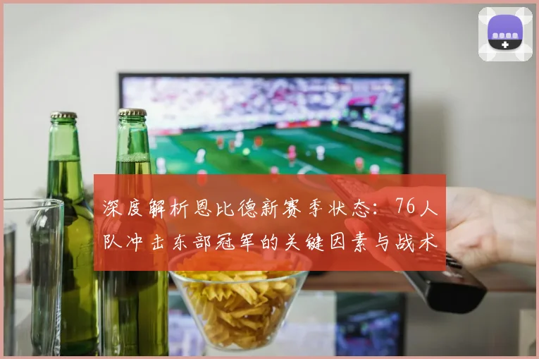 深度解析恩比德新赛季状态：76人队冲击东部冠军的关键因素与战术展望