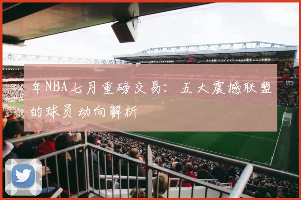 年NBA七月重磅交易：五大震撼联盟的球员动向解析