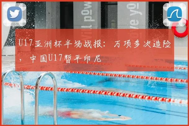 U17亚洲杯半场战报:万项多次造险,中国U17暂平印尼
