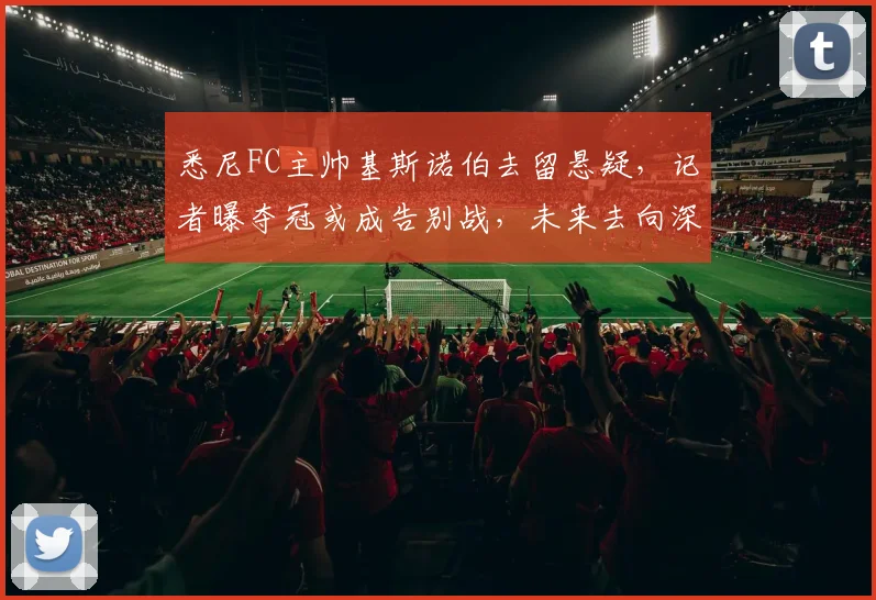 悉尼FC主帅基斯诺伯去留悬疑，记者曝夺冠或成告别战，未来去向深度解析