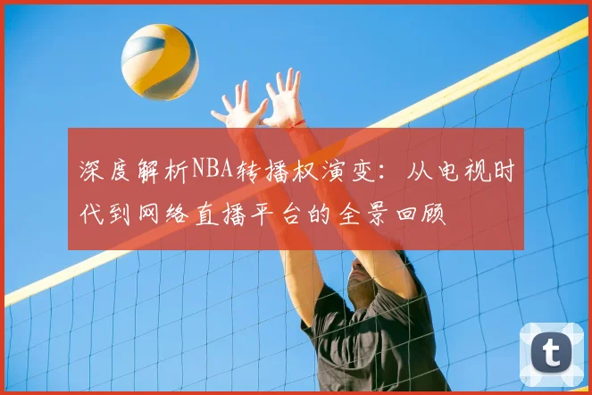 深度解析NBA转播权演变：从电视时代到网络直播平台的全景回顾