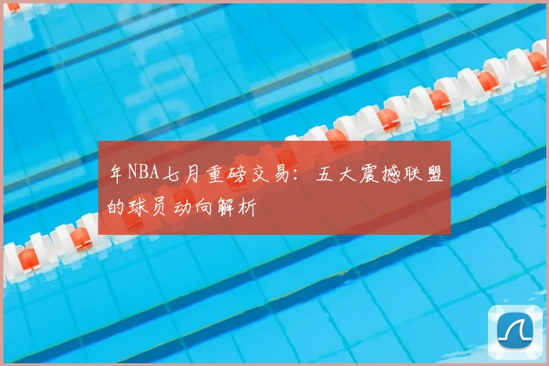 年NBA七月重磅交易:五大震撼联盟的球员动向解析