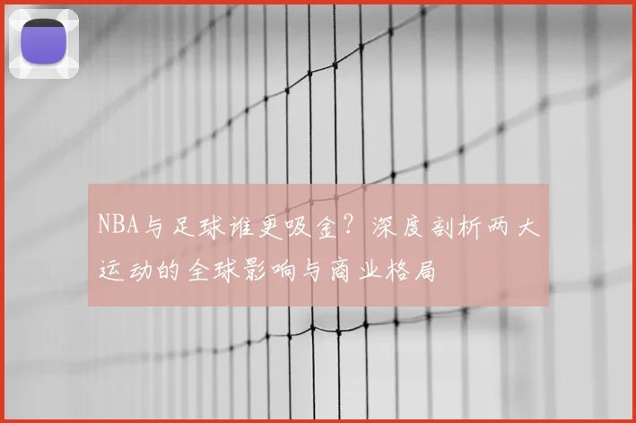 NBA与足球谁更吸金？深度剖析两大运动的全球影响与商业格局