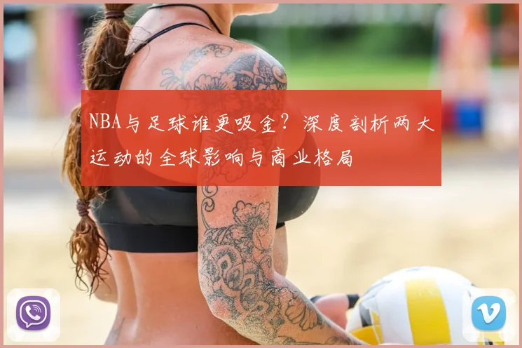 NBA与足球谁更吸金？深度剖析两大运动的全球影响与商业格局