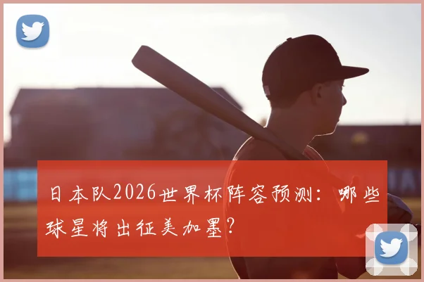 日本队2026世界杯阵容预测：哪些球星将出征美加墨？
