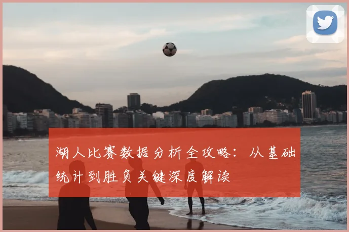 湖人比赛数据分析全攻略：从基础统计到胜负关键深度解读